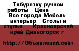 Табуретку ручной работы › Цена ­ 1 800 - Все города Мебель, интерьер » Столы и стулья   . Красноярский край,Дивногорск г.